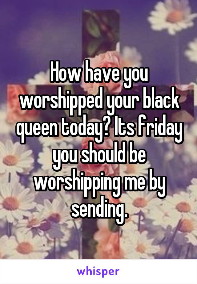 How have you worshipped your black queen today? Its friday you should be worshipping me by sending.