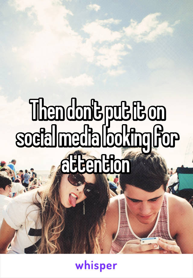 Then don't put it on social media looking for attention 