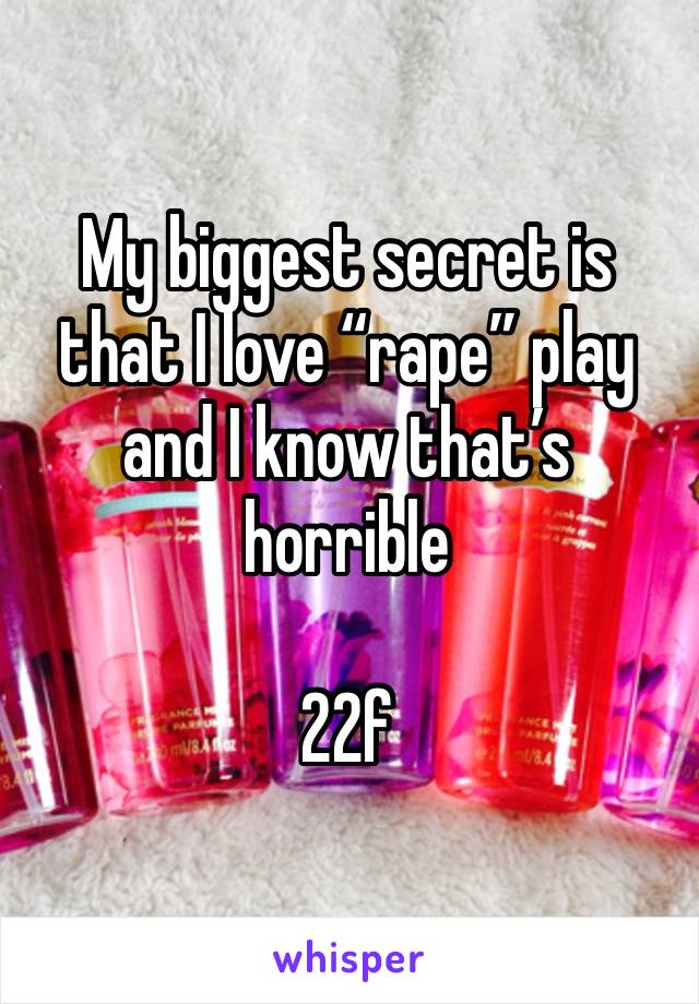 My biggest secret is that I love “rape” play and I know that’s horrible 

22f