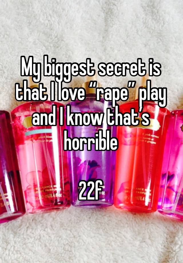 My biggest secret is that I love “rape” play and I know that’s horrible 

22f