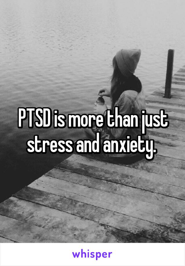 PTSD is more than just stress and anxiety. 