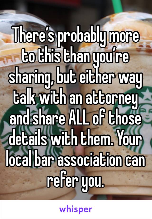 There’s probably more to this than you’re sharing, but either way talk with an attorney and share ALL of those details with them. Your local bar association can refer you.