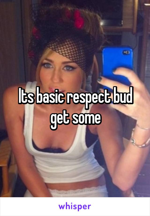 Its basic respect bud get some