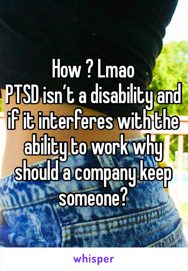 How ? Lmao 
PTSD isn’t a disability and if it interferes with the ability to work why should a company keep someone? 