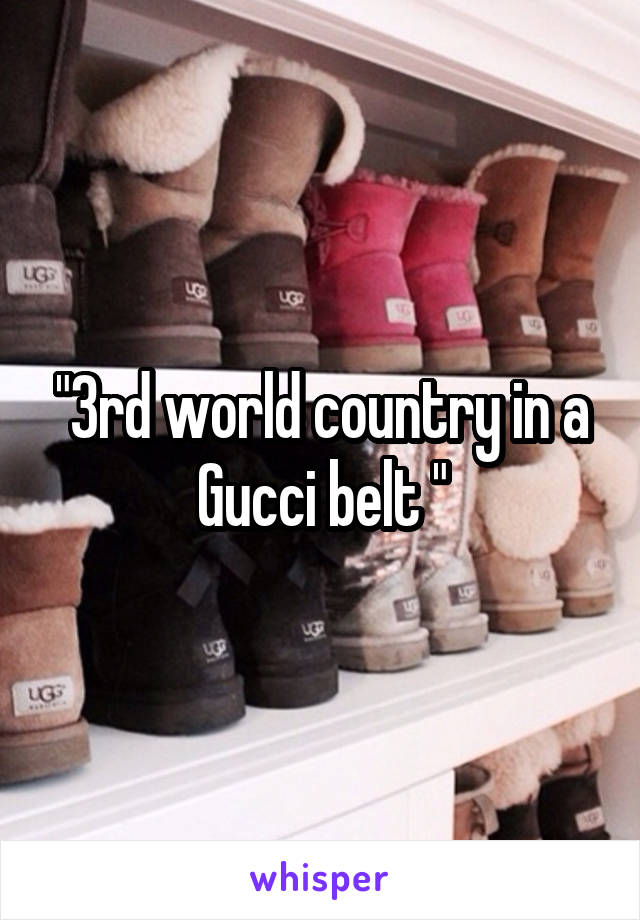 "3rd world country in a Gucci belt "