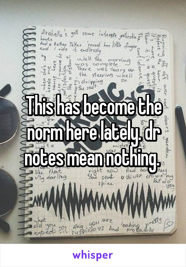 This has become the norm here lately. dr notes mean nothing. 