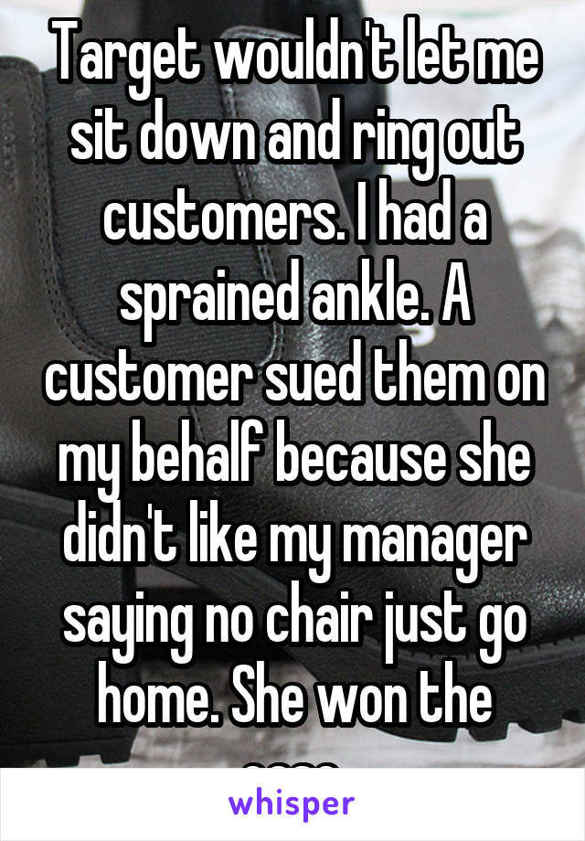 Target wouldn't let me sit down and ring out customers. I had a sprained ankle. A customer sued them on my behalf because she didn't like my manager saying no chair just go home. She won the case.