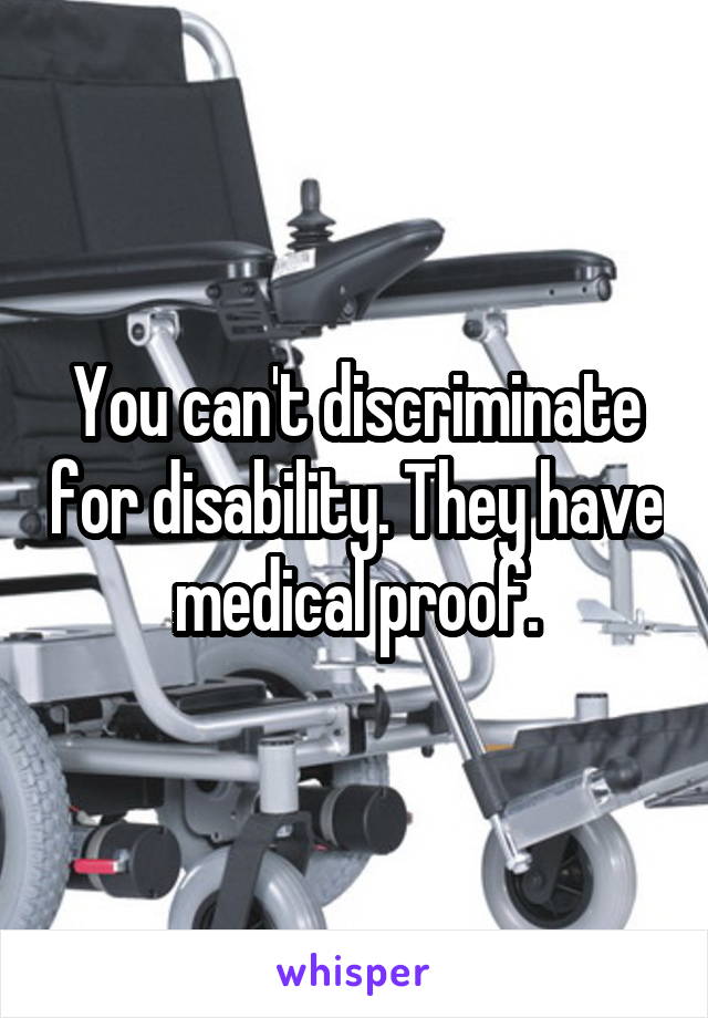 You can't discriminate for disability. They have medical proof.