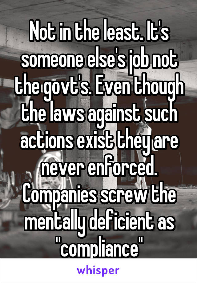 Not in the least. It's someone else's job not the govt's. Even though the laws against such actions exist they are never enforced. Companies screw the mentally deficient as "compliance"