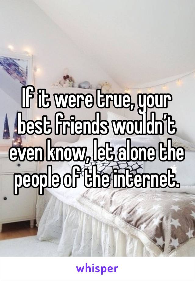 If it were true, your best friends wouldn’t even know, let alone the people of the internet.  