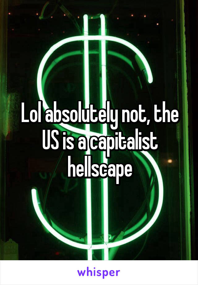 Lol absolutely not, the US is a capitalist hellscape