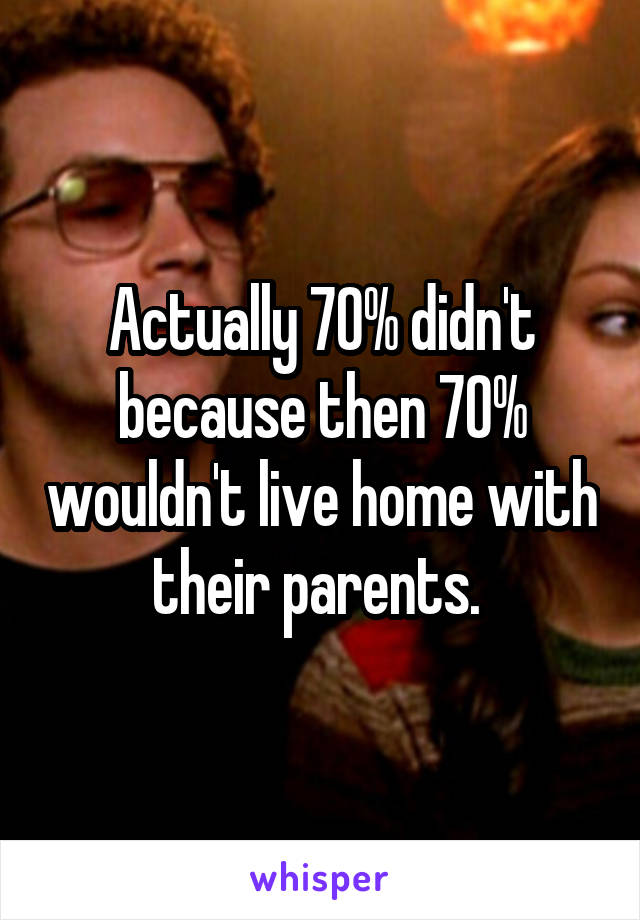 Actually 70% didn't because then 70% wouldn't live home with their parents. 