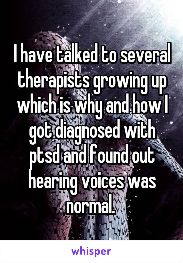 I have talked to several therapists growing up which is why and how I got diagnosed with ptsd and found out hearing voices was normal. 