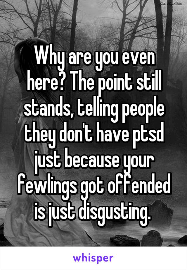 Why are you even here? The point still stands, telling people they don't have ptsd just because your fewlings got offended is just disgusting. 