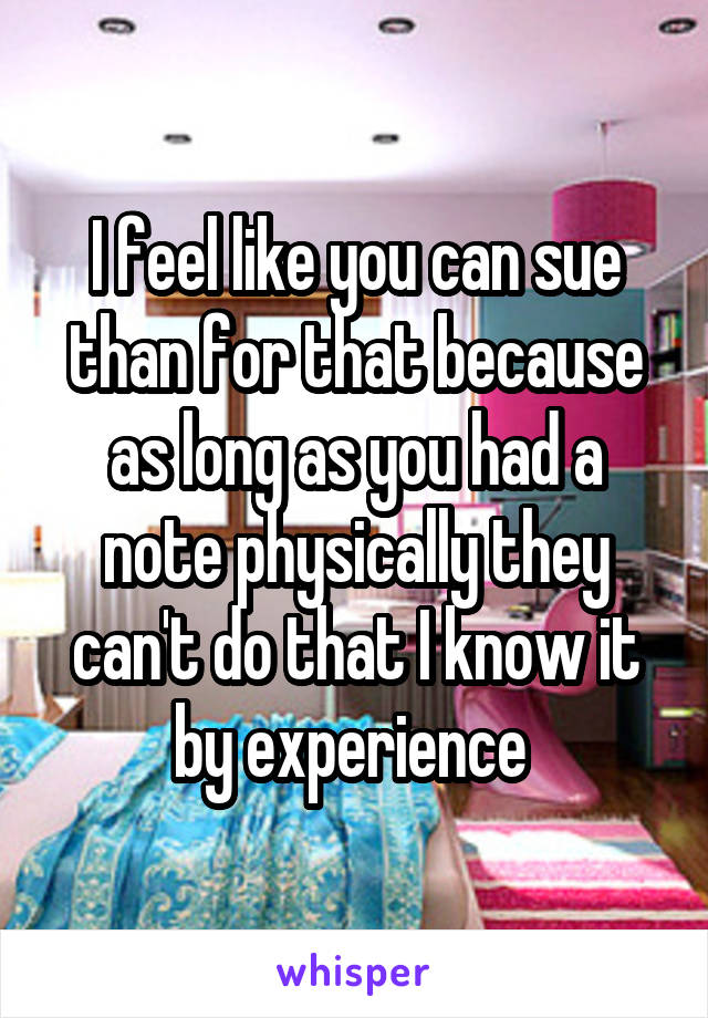 I feel like you can sue than for that because as long as you had a note physically they can't do that I know it by experience 