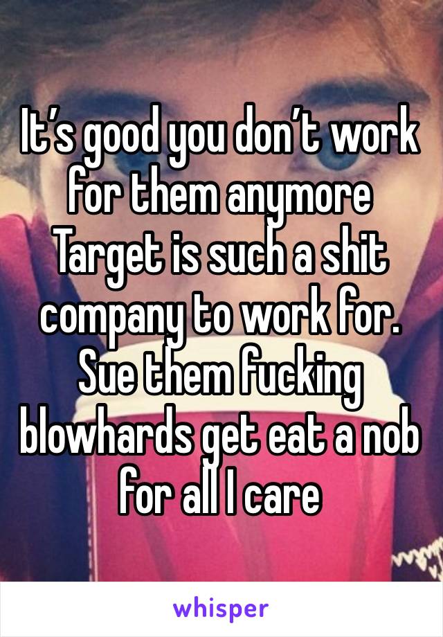 It’s good you don’t work for them anymore Target is such a shit company to work for. Sue them fucking blowhards get eat a nob for all I care 