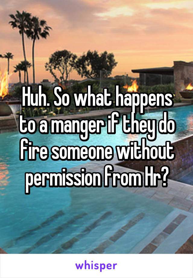 Huh. So what happens to a manger if they do fire someone without permission from Hr?