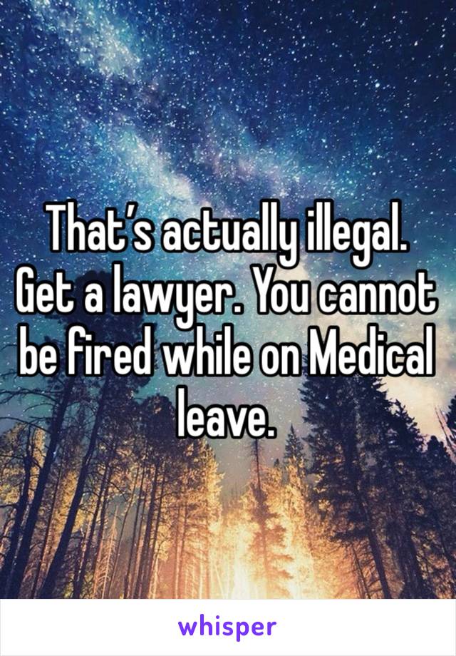 That’s actually illegal. Get a lawyer. You cannot be fired while on Medical leave. 