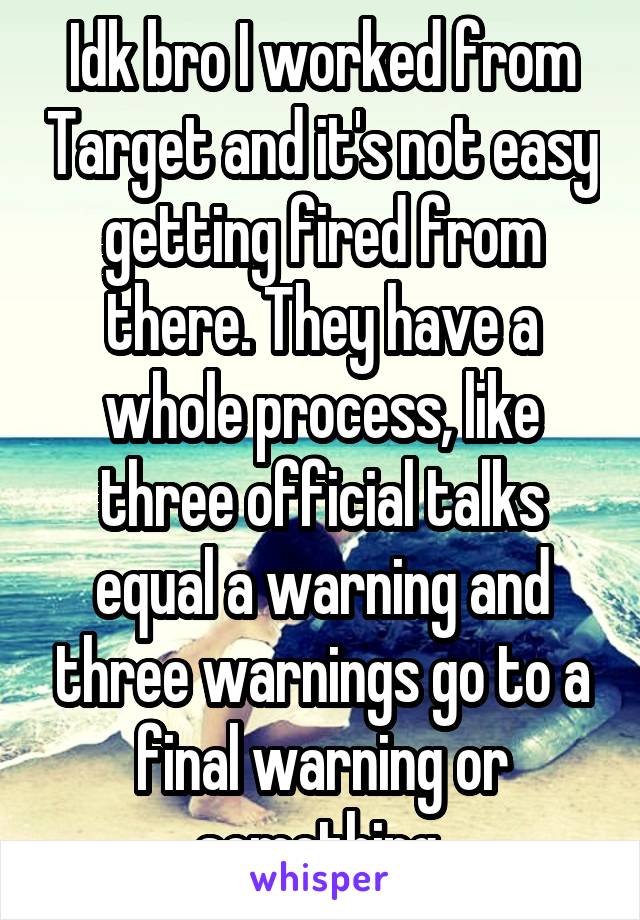 Idk bro I worked from Target and it's not easy getting fired from there. They have a whole process, like three official talks equal a warning and three warnings go to a final warning or something 