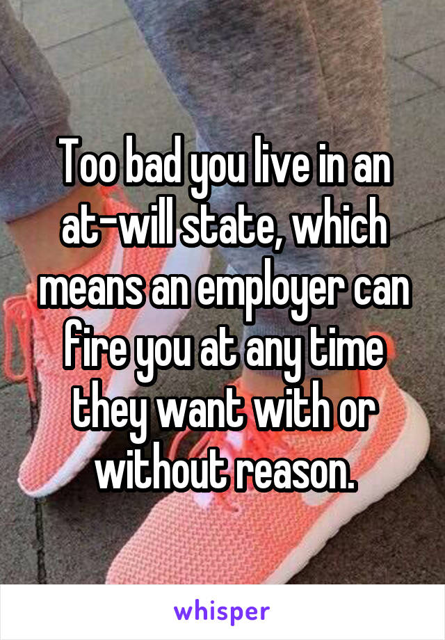 Too bad you live in an at-will state, which means an employer can fire you at any time they want with or without reason.