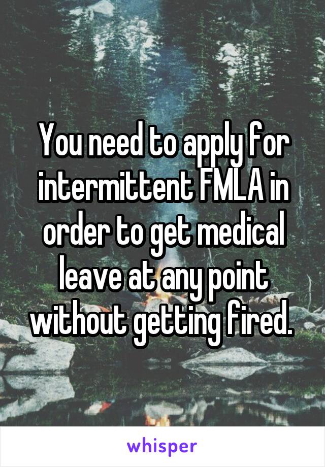 You need to apply for intermittent FMLA in order to get medical leave at any point without getting fired. 