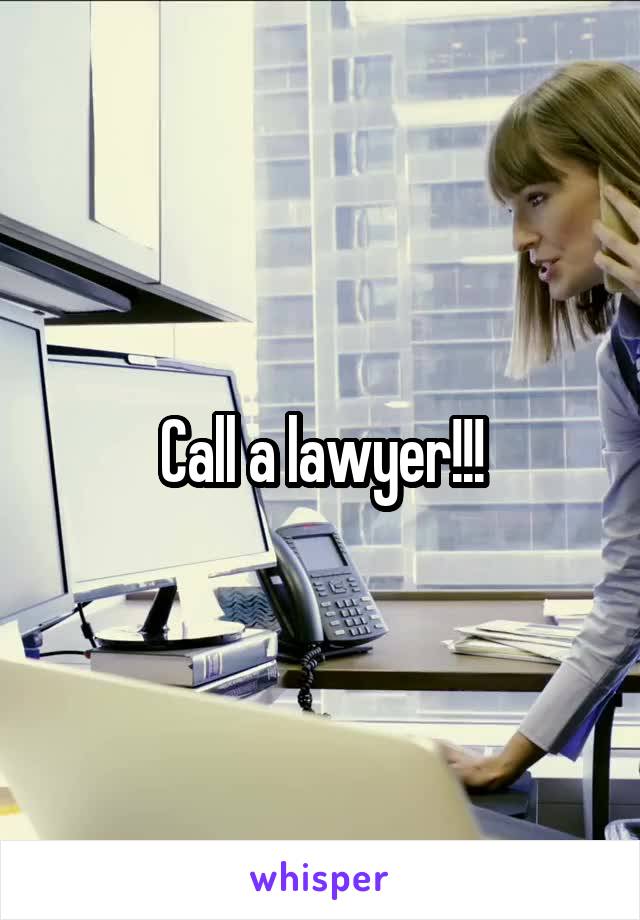 Call a lawyer!!!