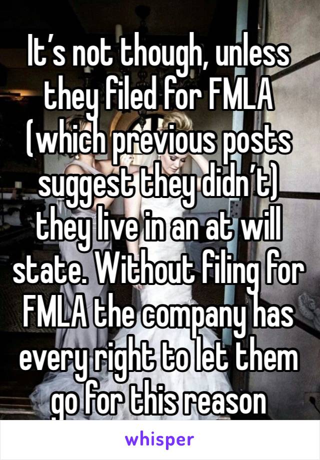 It’s not though, unless they filed for FMLA (which previous posts suggest they didn’t) they live in an at will state. Without filing for FMLA the company has every right to let them go for this reason