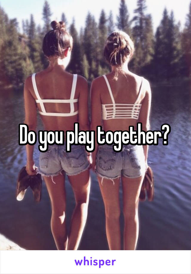 Do you play together? 