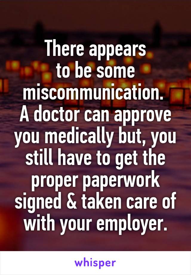 There appears
to be some miscommunication. 
A doctor can approve you medically but, you still have to get the proper paperwork signed & taken care of with your employer.