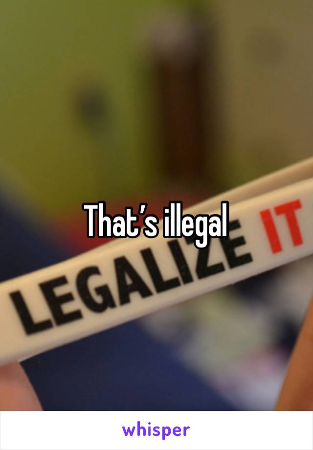 That’s illegal 