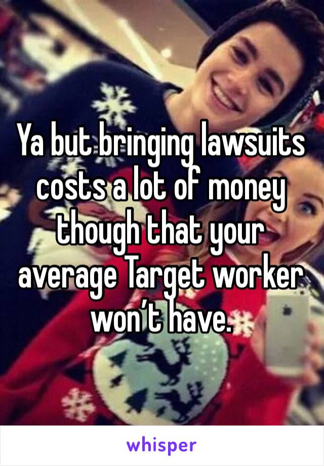 Ya but bringing lawsuits costs a lot of money though that your average Target worker won’t have.