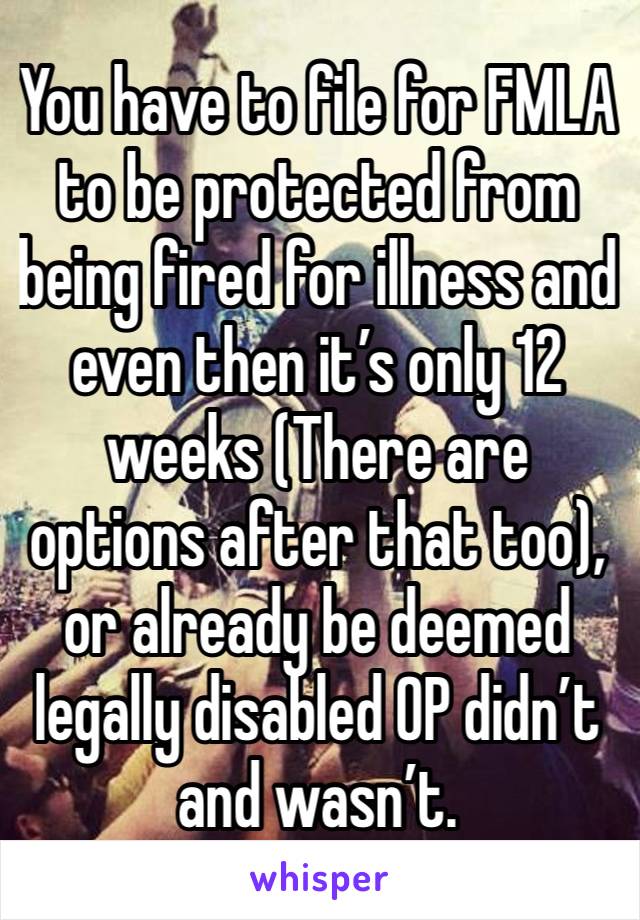 You have to file for FMLA to be protected from being fired for illness and even then it’s only 12 weeks (There are options after that too), or already be deemed legally disabled OP didn’t and wasn’t.