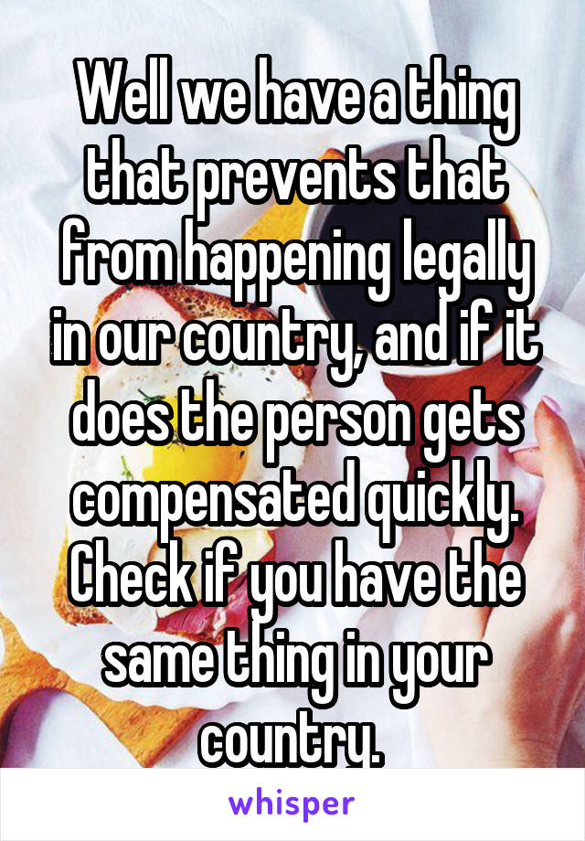 Well we have a thing that prevents that from happening legally in our country, and if it does the person gets compensated quickly. Check if you have the same thing in your country. 