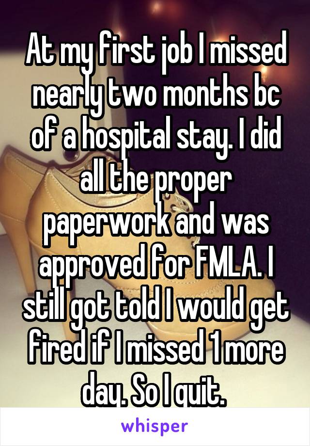 At my first job I missed nearly two months bc of a hospital stay. I did all the proper paperwork and was approved for FMLA. I still got told I would get fired if I missed 1 more day. So I quit. 