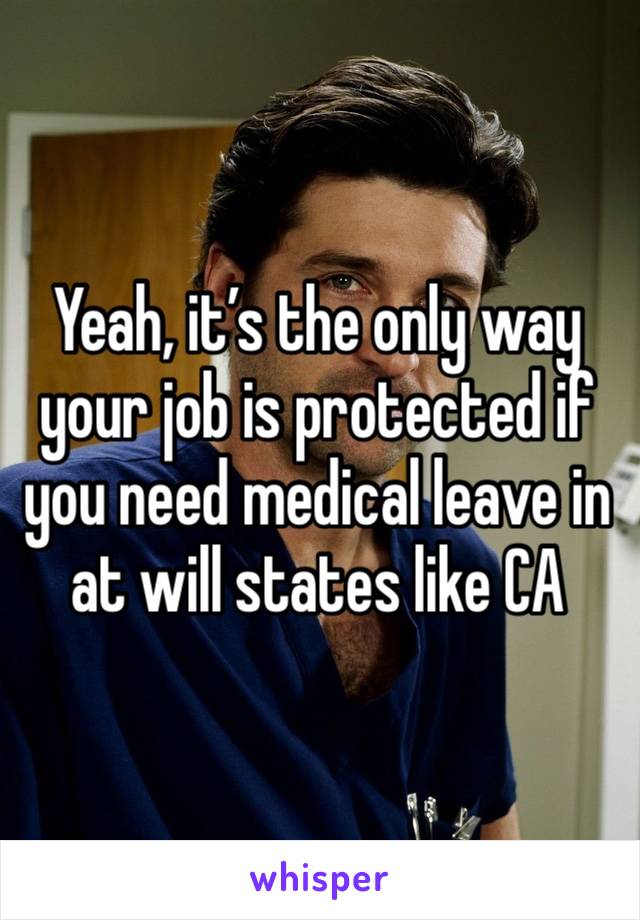 Yeah, it’s the only way your job is protected if you need medical leave in at will states like CA