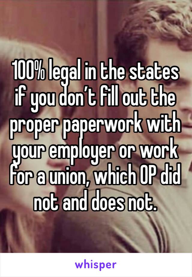 100% legal in the states if you don’t fill out the proper paperwork with your employer or work for a union, which OP did not and does not. 