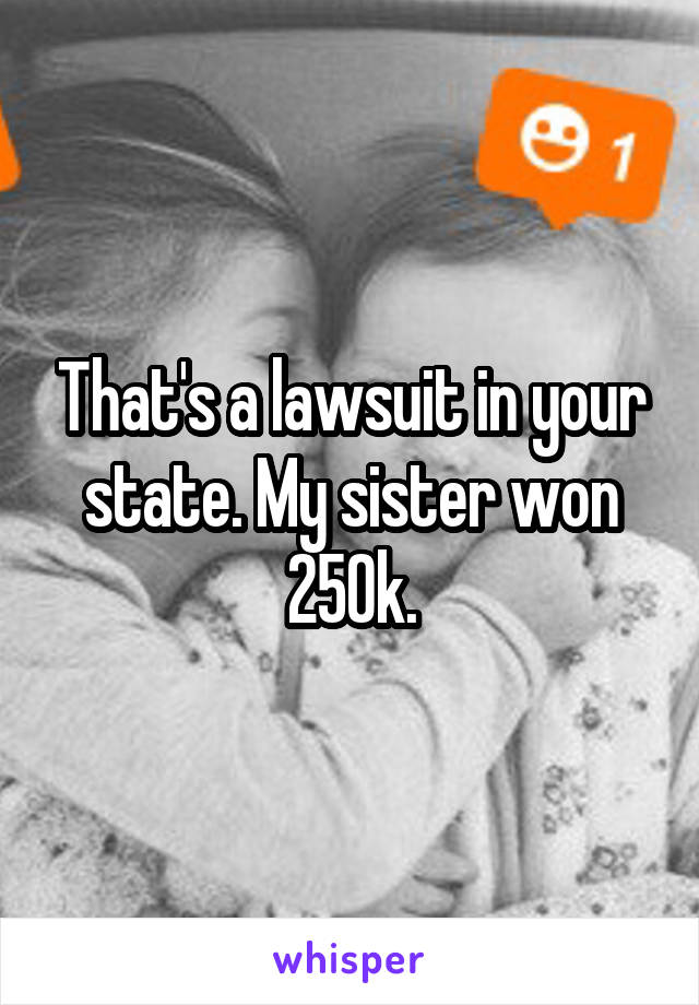 That's a lawsuit in your state. My sister won 250k.