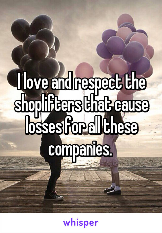 I love and respect the shoplifters that cause losses for all these companies. 