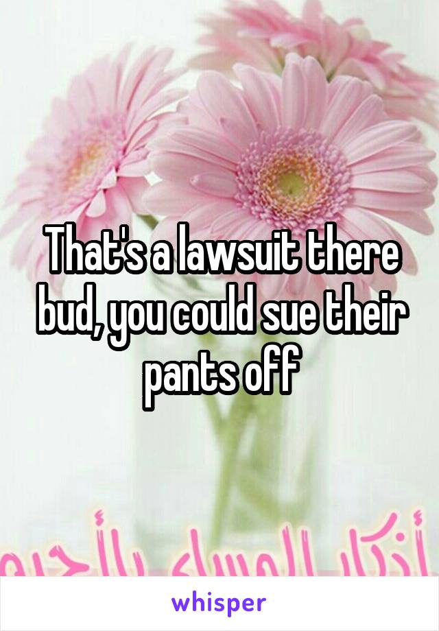 That's a lawsuit there bud, you could sue their pants off