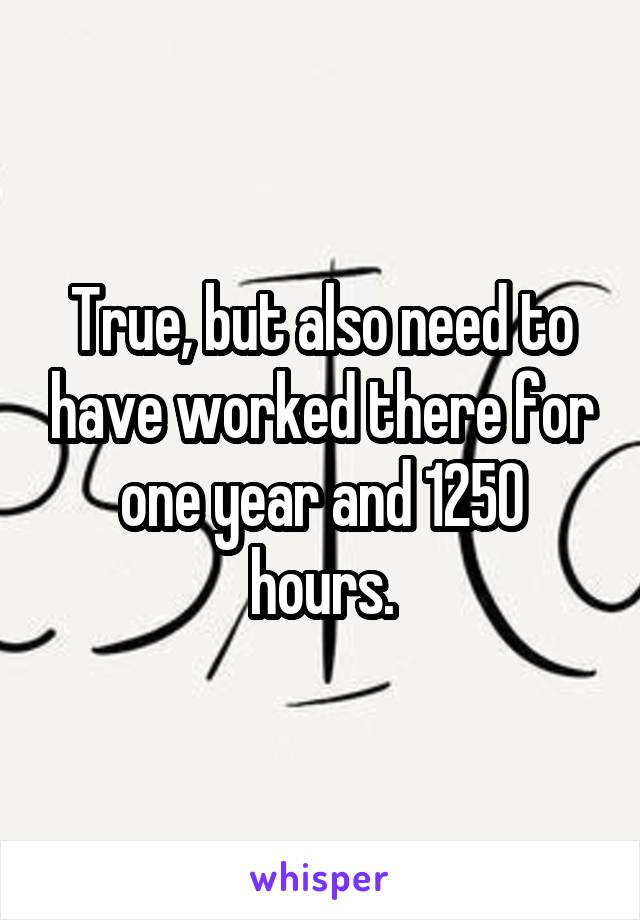 True, but also need to have worked there for one year and 1250 hours.