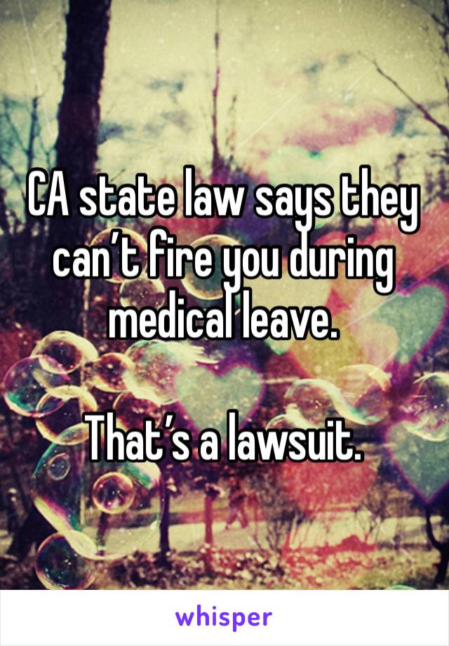 CA state law says they can’t fire you during medical leave.

That’s a lawsuit.