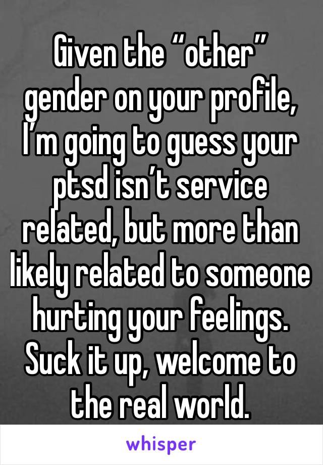 Given the “other” gender on your profile, I’m going to guess your ptsd isn’t service related, but more than likely related to someone hurting your feelings. Suck it up, welcome to the real world.