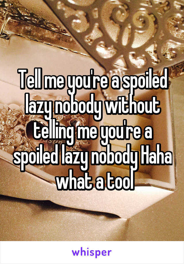 Tell me you're a spoiled lazy nobody without telling me you're a spoiled lazy nobody Haha
 what a tool