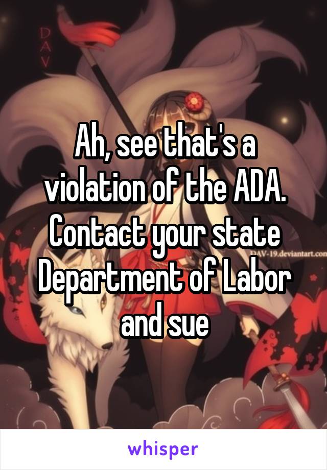 Ah, see that's a violation of the ADA. Contact your state Department of Labor and sue