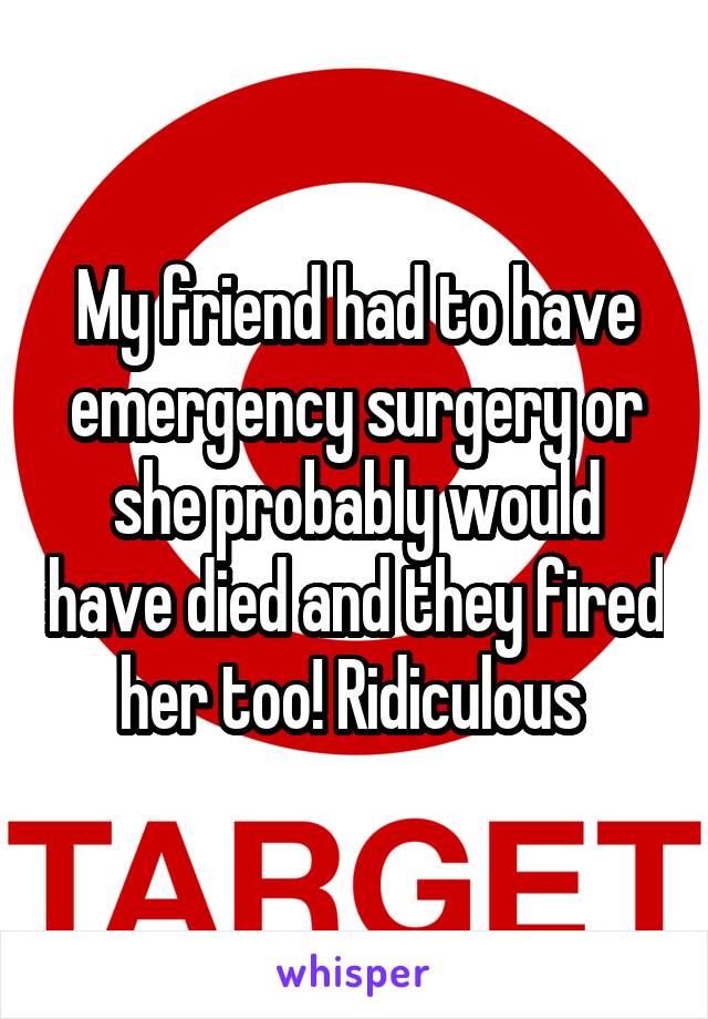 My friend had to have emergency surgery or she probably would have died and they fired her too! Ridiculous 