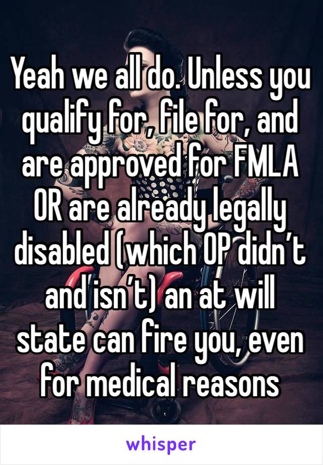 Yeah we all do. Unless you qualify for, file for, and are approved for FMLA OR are already legally disabled (which OP didn’t and isn’t) an at will state can fire you, even for medical reasons 