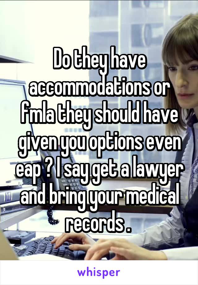 Do they have accommodations or fmla they should have given you options even eap ? I say get a lawyer and bring your medical records . 