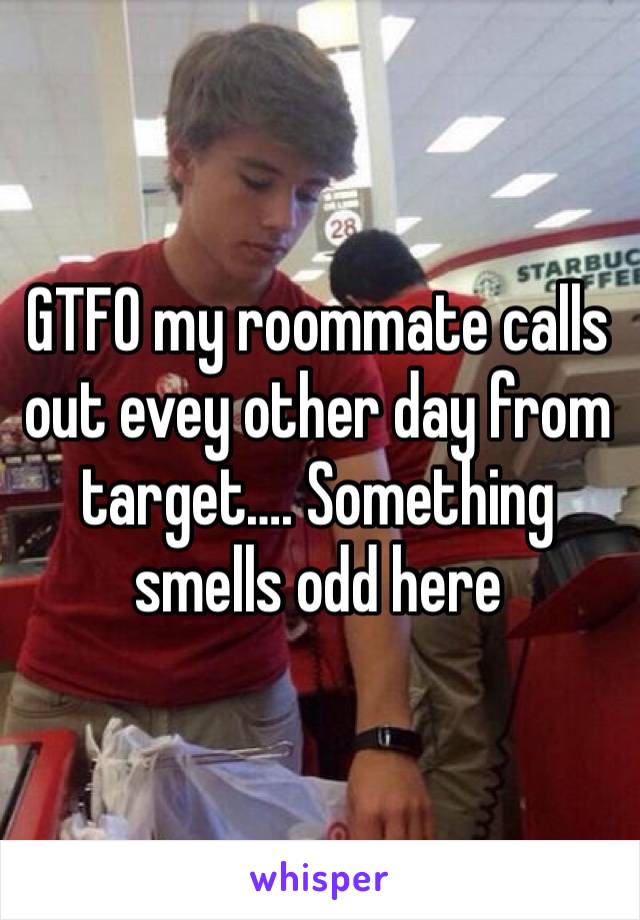 GTFO my roommate calls out evey other day from target…. Something smells odd here