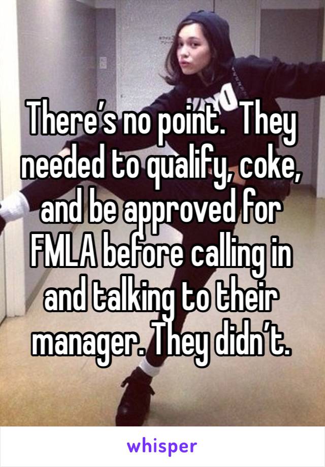 There’s no point.  They needed to qualify, coke, and be approved for FMLA before calling in and talking to their manager. They didn’t. 