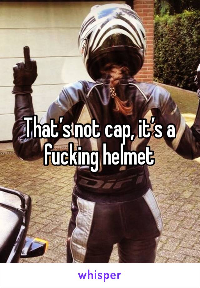 That’s not cap, it’s a fucking helmet 